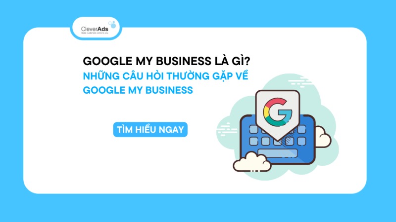 Google My Business là gì? Những câu hỏi thường gặp về Google My Business
